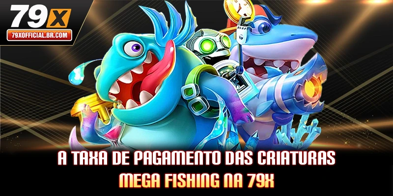 A taxa de pagamento das criaturas Mega Fishing na 79X